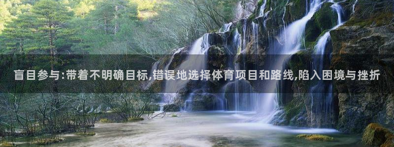 oety欧亿：盲目参与:带着不明确目标,错误地选择体育项目和路线,陷入困境与挫折