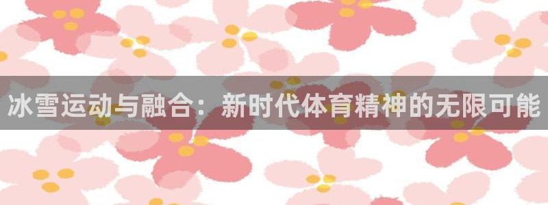 oety欧亿：冰雪运动与融合：新时代体育精神的无限可能