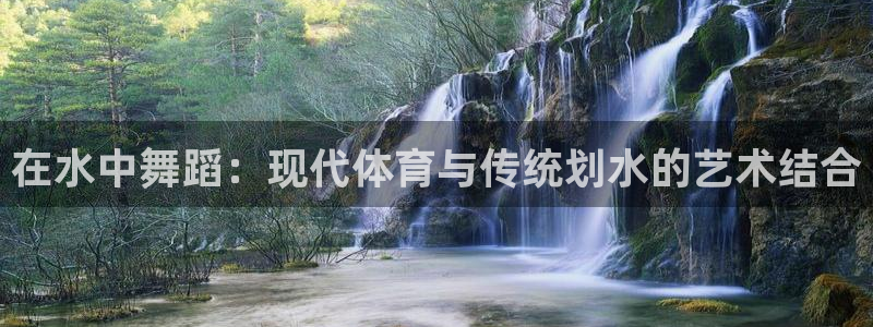 oety欧亿：在水中舞蹈：现代体育与传统划水的艺术结合
