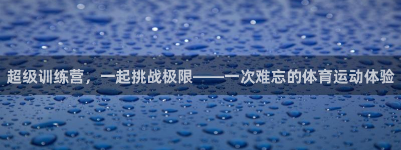 oety欧亿：超级训练营，一起挑战极限——一次难忘的体育运动体验