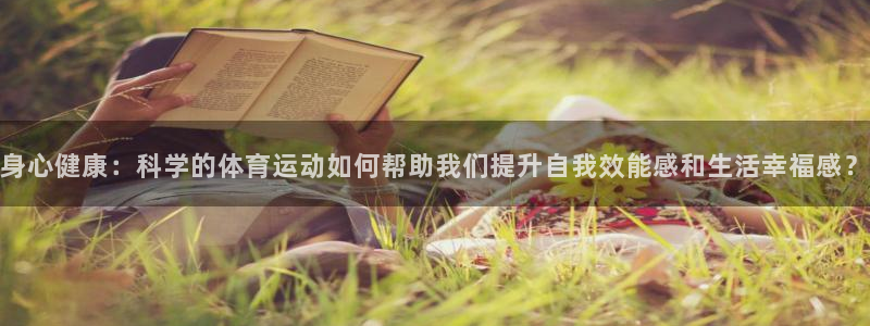 oety欧亿：身心健康：科学的体育运动如何帮助我们提升自我效能感和生活幸福感？