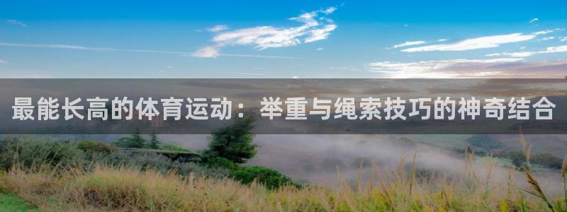 oety欧亿：最能长高的体育运动：举重与绳索技巧的神奇结合