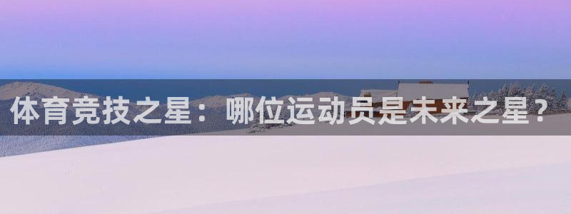 oety欧亿：体育竞技之星：哪位运动员是未来之星？