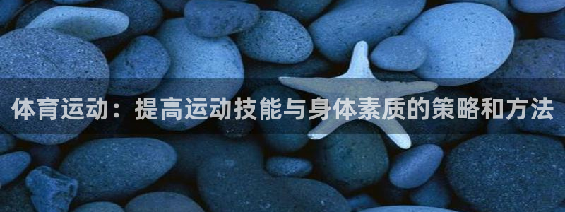 oety欧亿：体育运动：提高运动技能与身体素质的策略和方法