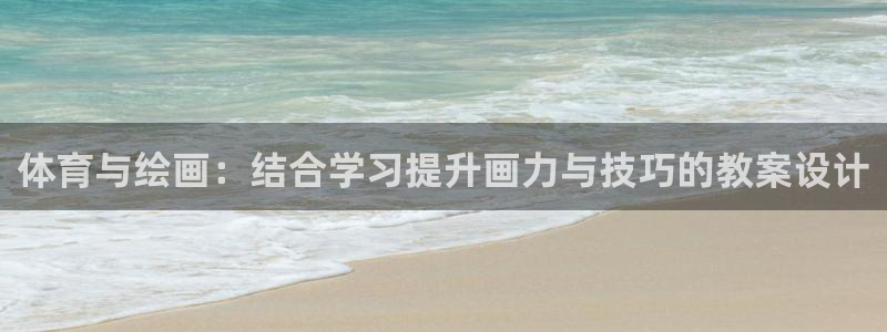 oety欧亿：体育与绘画：结合学习提升画力与技巧的教案设计